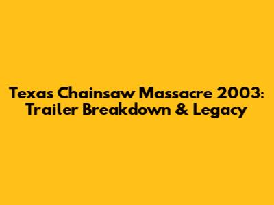 Texas Chainsaw Massacre 2003: Trailer Breakdown & Legacy