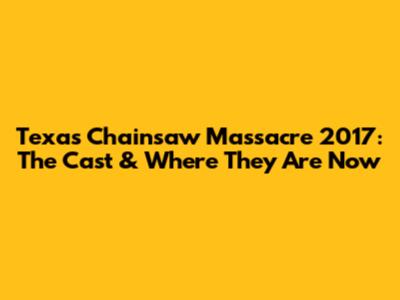 Texas Chainsaw Massacre 2017: The Cast & Where They Are Now