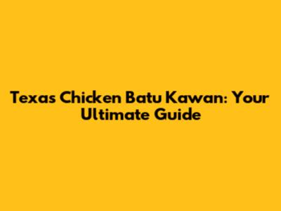 Texas Chicken Batu Kawan: Your Ultimate Guide