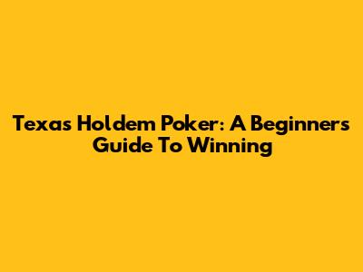 Texas Hold'em Poker: A Beginner's Guide To Winning