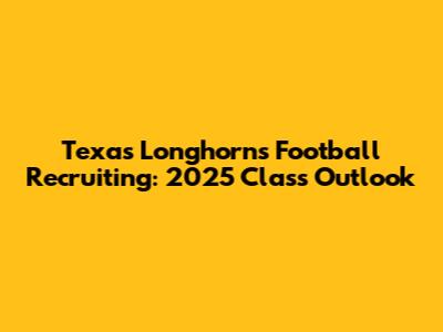 Texas Longhorns Football Recruiting: 2025 Class Outlook