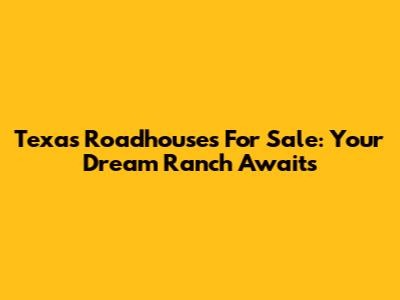 Texas Roadhouses For Sale: Your Dream Ranch Awaits