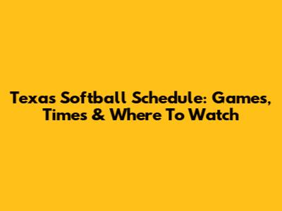 Texas Softball Schedule: Games, Times & Where To Watch