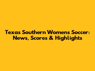 Texas Southern Women's Soccer: News, Scores & Highlights