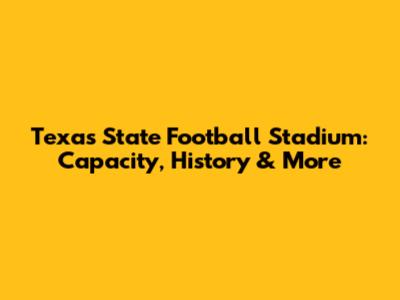 Texas State Football Stadium: Capacity, History & More