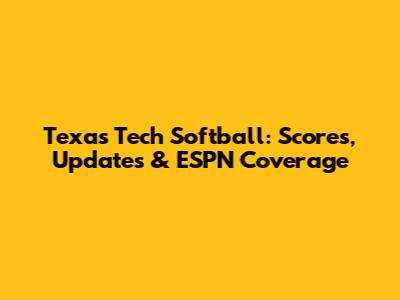 Texas Tech Softball: Scores, Updates & ESPN Coverage