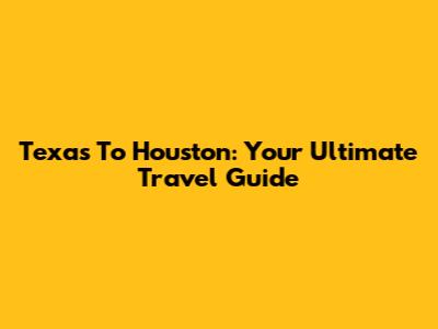 Texas To Houston: Your Ultimate Travel Guide