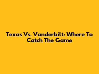 Texas Vs. Vanderbilt: Where To Catch The Game