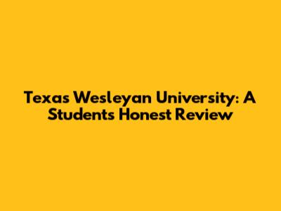 Texas Wesleyan University: A Student's Honest Review