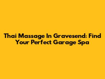 Thai Massage In Gravesend: Find Your Perfect Garage Spa