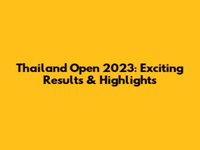 Thailand Open 2023: Exciting Results & Highlights