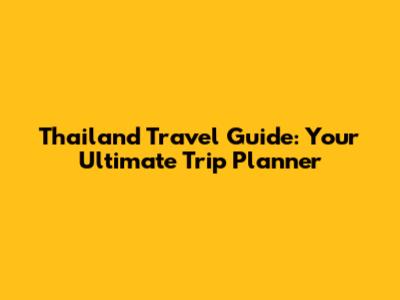 Thailand Travel Guide: Your Ultimate Trip Planner