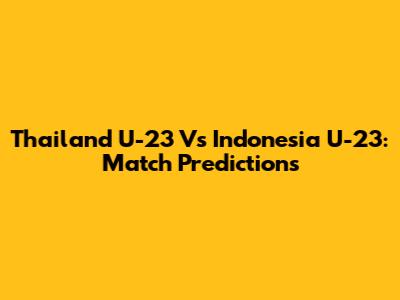 Thailand U-23 Vs Indonesia U-23: Match Predictions