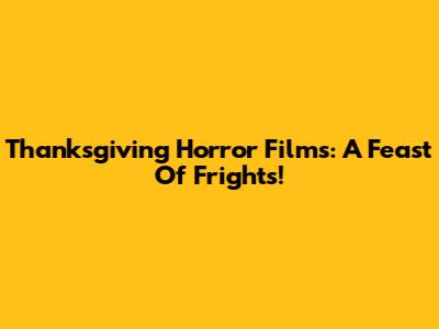 Thanksgiving Horror Films: A Feast Of Frights!