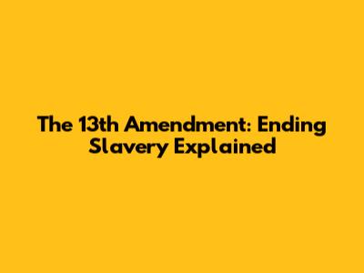 The 13th Amendment: Ending Slavery Explained