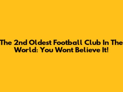 The 2nd Oldest Football Club In The World: You Won't Believe It!