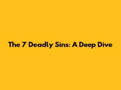 The 7 Deadly Sins: A Deep Dive
