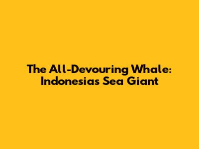 The All-Devouring Whale: Indonesia's Sea Giant