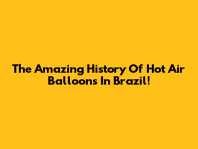 The Amazing History Of Hot Air Balloons In Brazil!