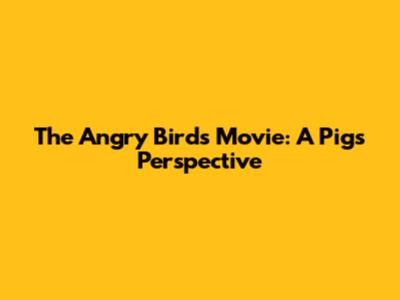 The Angry Birds Movie: A Pig's Perspective