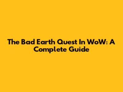 The Bad Earth Quest In WoW: A Complete Guide