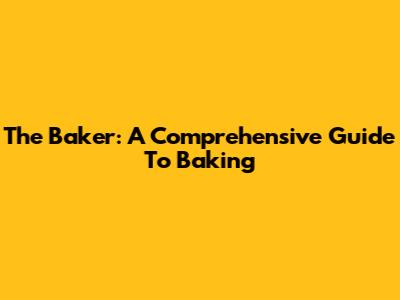 The Baker: A Comprehensive Guide To Baking