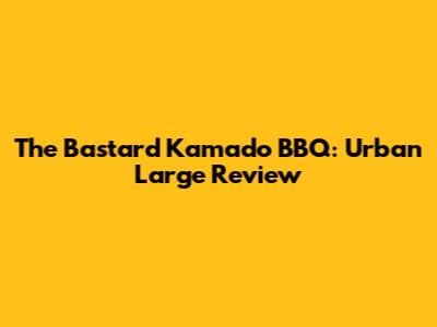 The Bastard Kamado BBQ: Urban Large Review