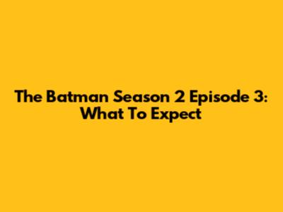 The Batman Season 2 Episode 3: What To Expect