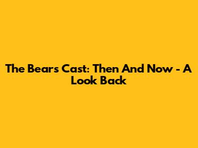 The Bears Cast: Then And Now - A Look Back