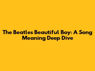 The Beatles' "Beautiful Boy": A Song Meaning Deep Dive