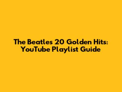 The Beatles' 20 Golden Hits: YouTube Playlist Guide
