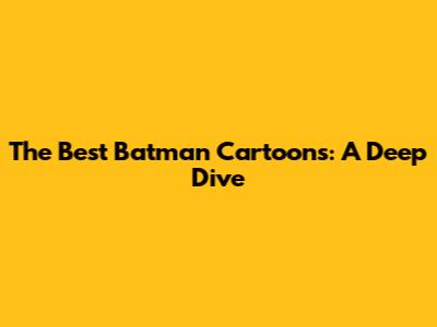 The Best Batman Cartoons: A Deep Dive