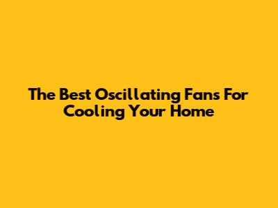 The Best Oscillating Fans For Cooling Your Home