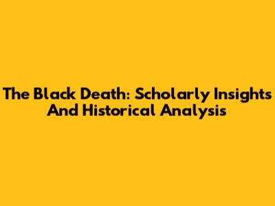 The Black Death: Scholarly Insights And Historical Analysis