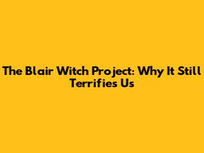The Blair Witch Project: Why It Still Terrifies Us