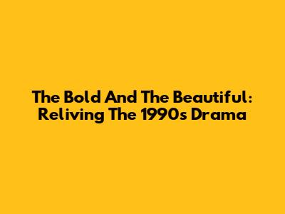 The Bold And The Beautiful: Reliving The 1990s Drama