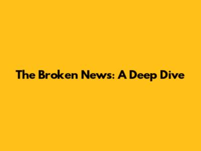 The Broken News: A Deep Dive