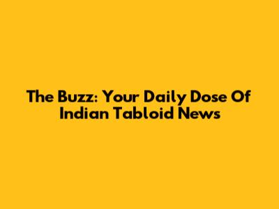 The Buzz: Your Daily Dose Of Indian Tabloid News