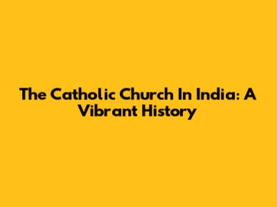 The Catholic Church In India: A Vibrant History