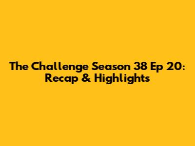 The Challenge Season 38 Ep 20: Recap & Highlights