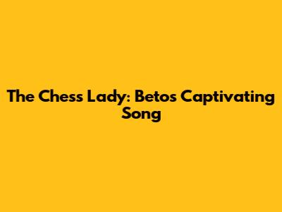 The Chess Lady: Beto's Captivating Song