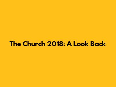The Church 2018: A Look Back
