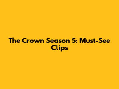 The Crown Season 5: Must-See Clips