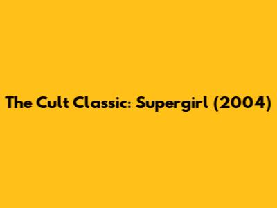 The Cult Classic: Supergirl (2004)
