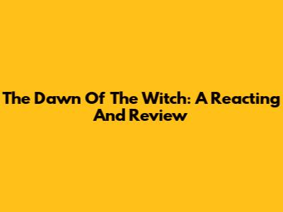 The Dawn Of The Witch: A Reacting And Review