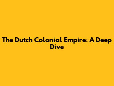The Dutch Colonial Empire: A Deep Dive