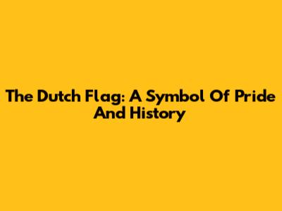 The Dutch Flag: A Symbol Of Pride And History