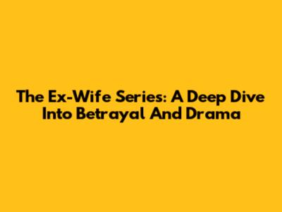 The Ex-Wife Series: A Deep Dive Into Betrayal And Drama