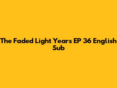 The Faded Light Years EP 36 English Sub