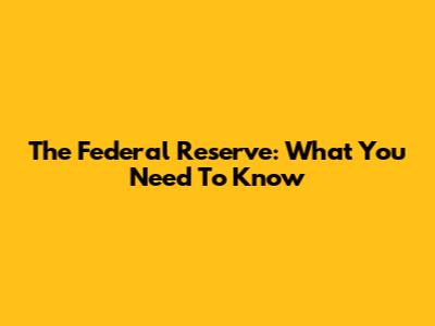The Federal Reserve: What You Need To Know